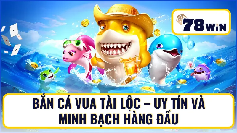 Bắn Cá Vua Tài Lộc – Uy tín và minh bạch hàng đầu